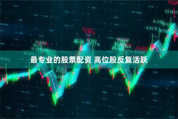 最专业的股票配资 高位股反复活跃