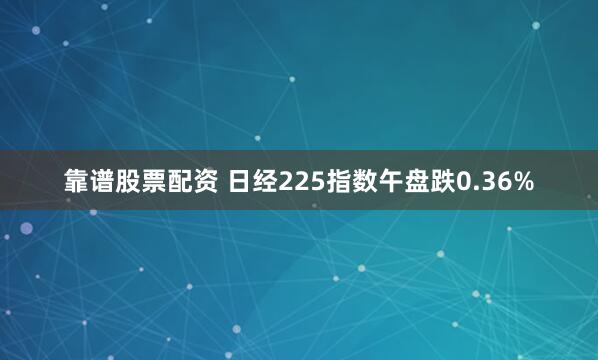 靠谱股票配资 日经225指数午盘跌0.36%