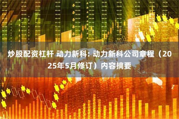 炒股配资杠杆 动力新科: 动力新科公司章程（2025年5月修订）内容摘要
