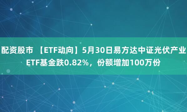 配资股市 【ETF动向】5月30日易方达中证光伏产业ETF基金跌0.82%，份额增加100万份