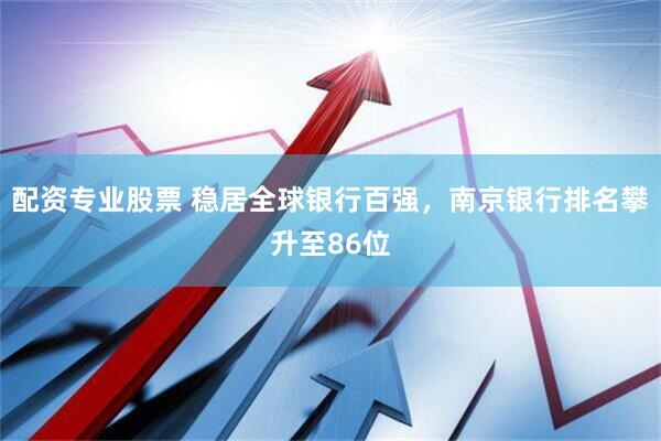 配资专业股票 稳居全球银行百强，南京银行排名攀升至86位