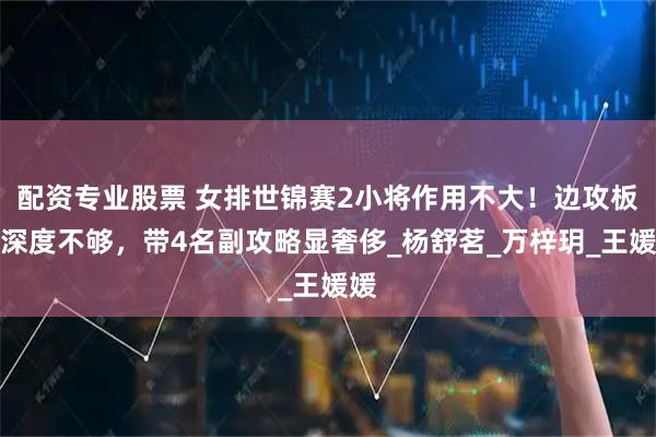 配资专业股票 女排世锦赛2小将作用不大！边攻板凳深度不够，带4名副攻略显奢侈_杨舒茗_万梓玥_王媛媛