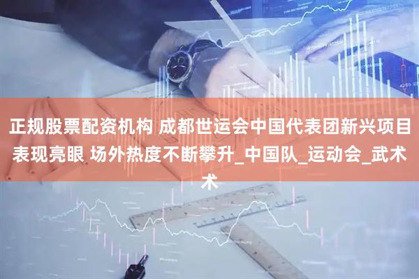 正规股票配资机构 成都世运会中国代表团新兴项目表现亮眼 场外热度不断攀升_中国队_运动会_武术