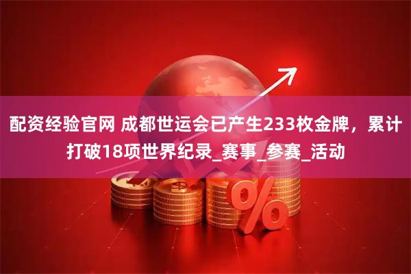 配资经验官网 成都世运会已产生233枚金牌，累计打破18项世界纪录_赛事_参赛_活动