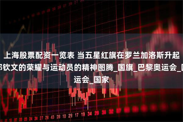上海股票配资一览表 当五星红旗在罗兰加洛斯升起：郑钦文的荣耀与运动员的精神图腾_国旗_巴黎奥运会_国家