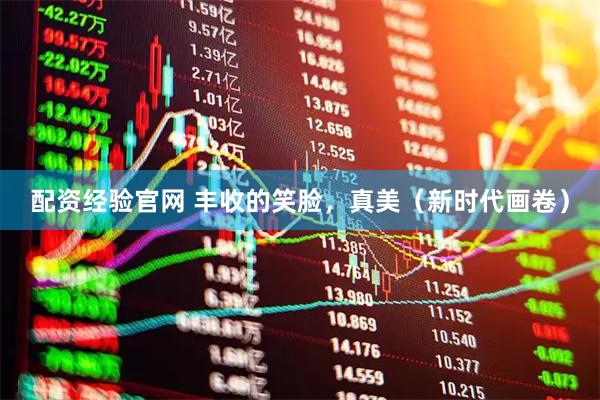 配资经验官网 丰收的笑脸，真美（新时代画卷）