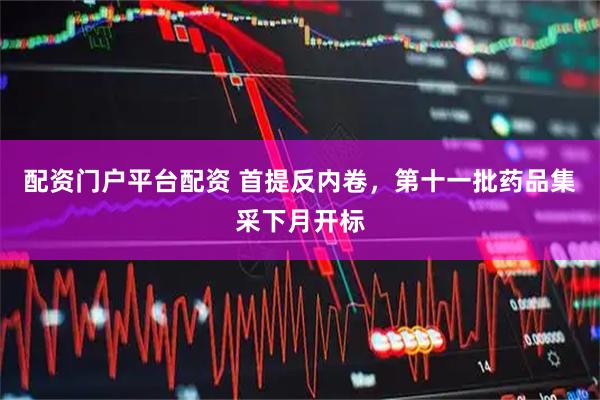 配资门户平台配资 首提反内卷，第十一批药品集采下月开标